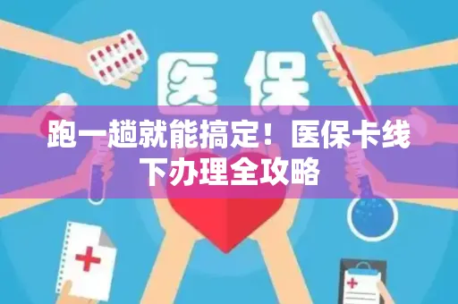 跑一趟就能搞定！医保卡线下办理全攻略